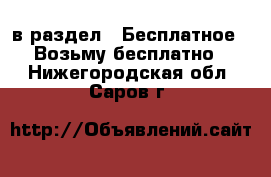  в раздел : Бесплатное » Возьму бесплатно . Нижегородская обл.,Саров г.